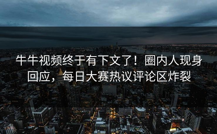牛牛视频终于有下文了！圈内人现身回应，每日大赛热议评论区炸裂