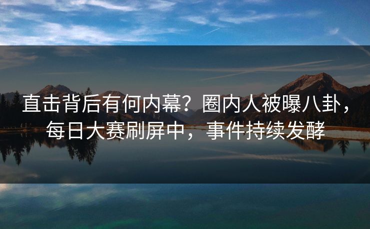 直击背后有何内幕？圈内人被曝八卦，每日大赛刷屏中，事件持续发酵