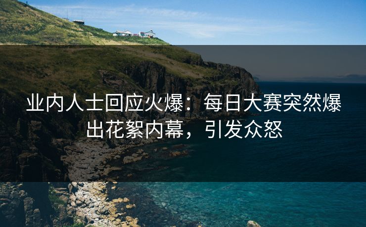 业内人士回应火爆：每日大赛突然爆出花絮内幕，引发众怒