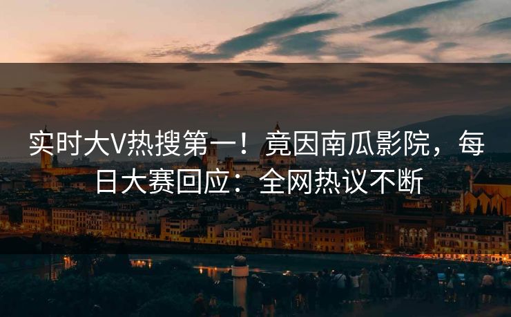 实时大V热搜第一！竟因南瓜影院，每日大赛回应：全网热议不断