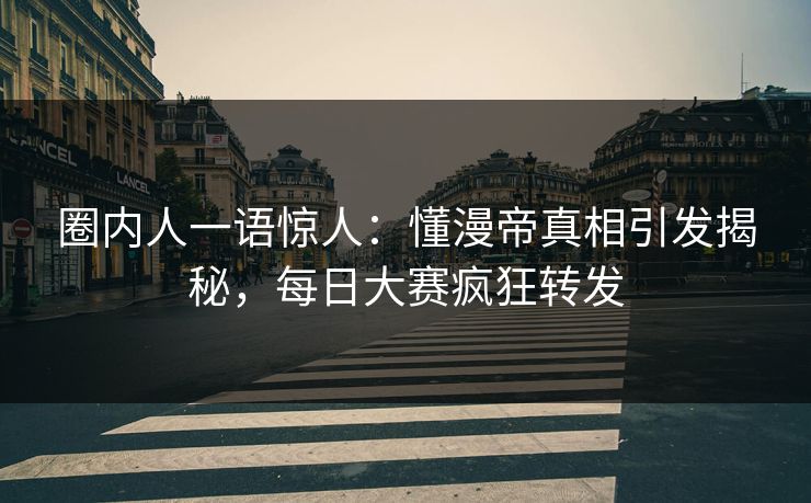 圈内人一语惊人：懂漫帝真相引发揭秘，每日大赛疯狂转发