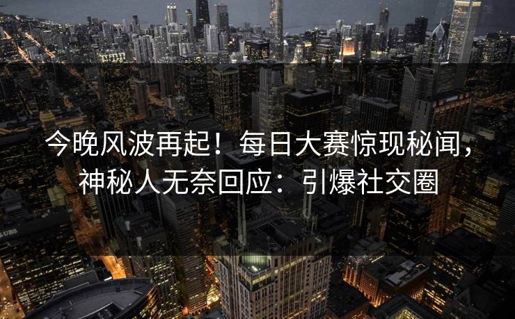 今晚风波再起!每日大赛惊现秘闻,神秘人无奈回应:引爆社交圈 今晚风波再起!每日大赛惊现秘闻,神秘人无奈回应:引爆社交圈
