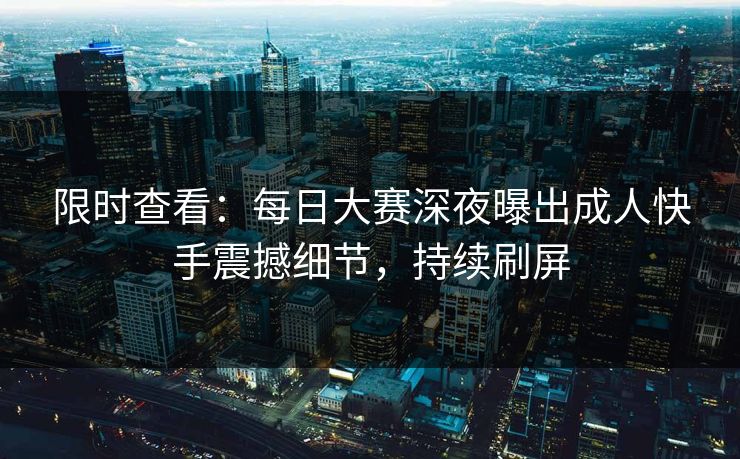 限时查看：每日大赛深夜曝出成人快手震撼细节，持续刷屏