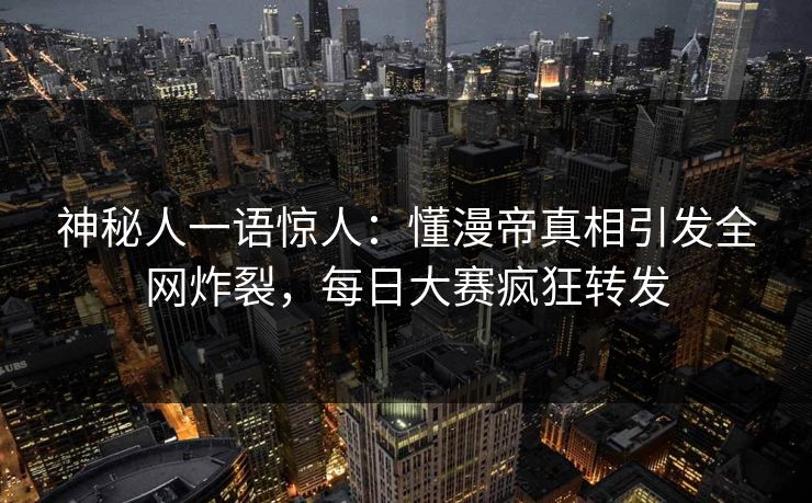 神秘人一语惊人：懂漫帝真相引发全网炸裂，每日大赛疯狂转发