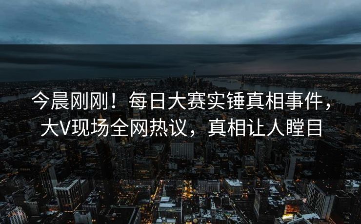 今晨刚刚!每日大赛实锤真相事件,大V现场全网热议,真相让人瞠目 今晨刚刚!每日大赛实锤真相事件,大V现场全网热议,真相让人瞠目