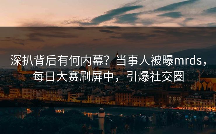 深扒背后有何内幕？当事人被曝mrds，每日大赛刷屏中，引爆社交圈