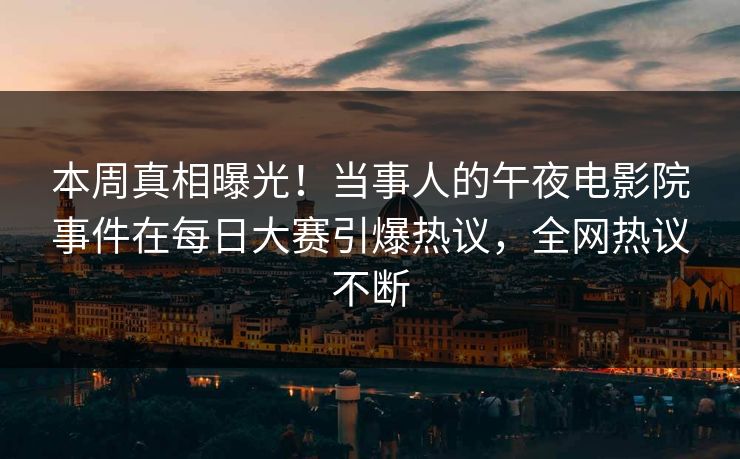 本周真相曝光!当事人的午夜电影院事件在每日大赛引爆热议,全网热议不断 本周真相曝光!当事人的午夜电影院事件在每日大赛引爆热议,全网热议不断