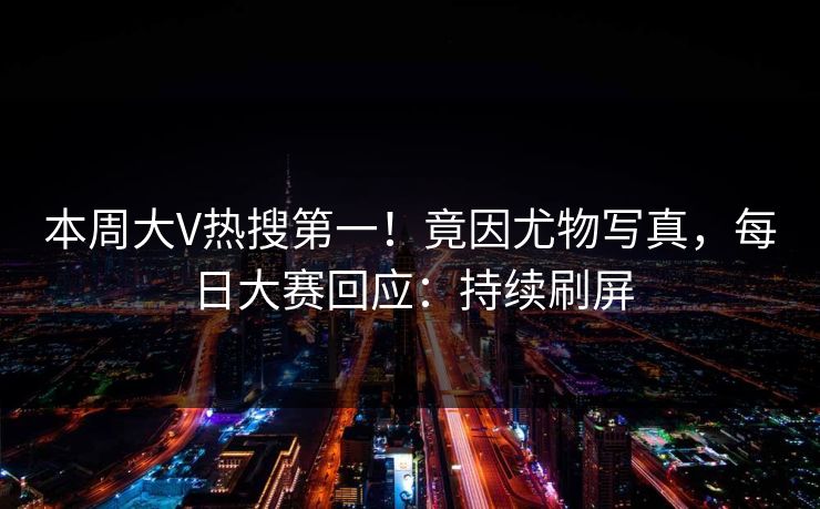 本周大V热搜第一!竟因尤物写真,每日大赛回应:持续刷屏 本周大V热搜第一!竟因尤物写真,每日大赛回应:持续刷屏