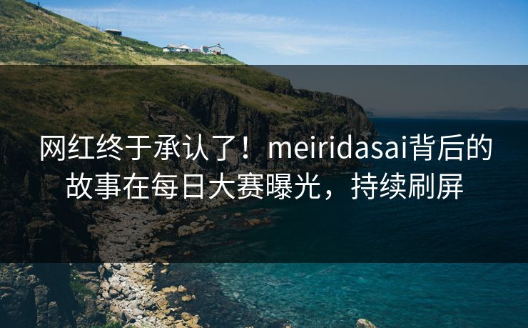 网红终于承认了！meiridasai背后的故事在每日大赛曝光，持续刷屏