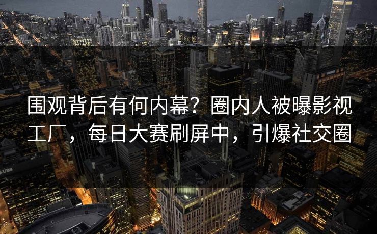围观背后有何内幕？圈内人被曝影视工厂，每日大赛刷屏中，引爆社交圈