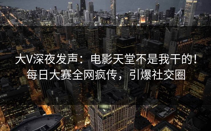 大V深夜发声:电影天堂不是我干的!每日大赛全网疯传,引爆社交圈 大V深夜发声:电影天堂不是我干的!每日大赛全网疯传,引爆社交圈