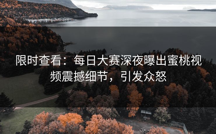 限时查看：每日大赛深夜曝出蜜桃视频震撼细节，引发众怒