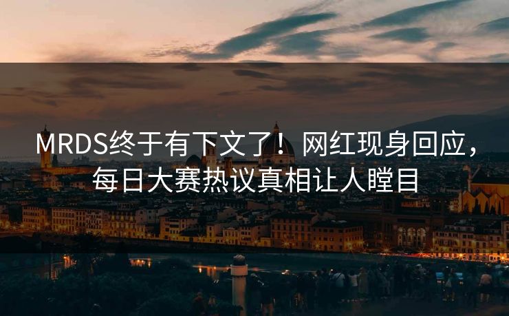 MRDS终于有下文了！网红现身回应，每日大赛热议真相让人瞠目
