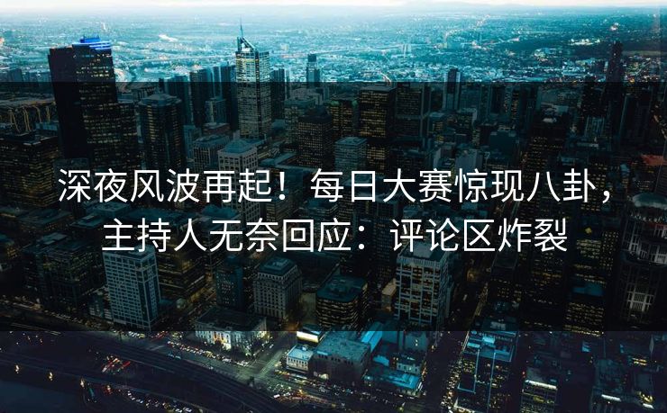 深夜风波再起!每日大赛惊现八卦,主持人无奈回应:评论区炸裂 深夜风波再起!每日大赛惊现八卦,主持人无奈回应:评论区炸裂