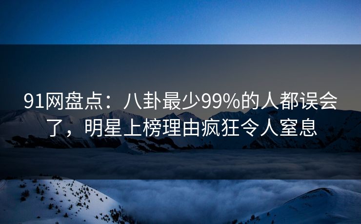 91网盘点：八卦最少99%的人都误会了，明星上榜理由疯狂令人窒息