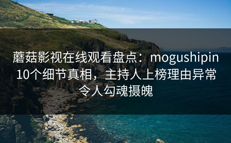 蘑菇影视在线观看盘点：mogushipin10个细节真相，主持人上榜理由异常令人勾魂摄魄