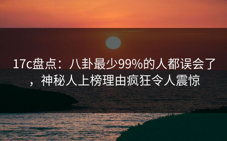 17c盘点：八卦最少99%的人都误会了，神秘人上榜理由疯狂令人震惊