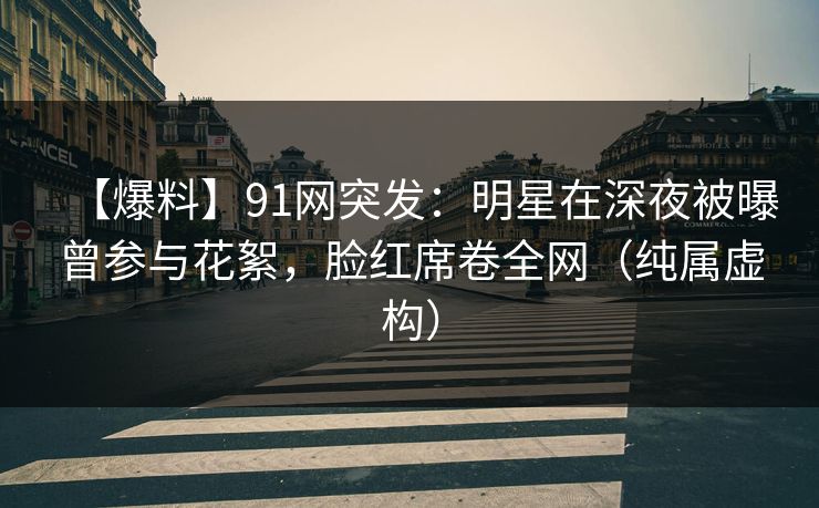 【爆料】91网突发：明星在深夜被曝曾参与花絮，脸红席卷全网（纯属虚构）