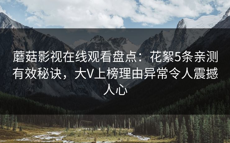 蘑菇影视在线观看盘点：花絮5条亲测有效秘诀，大V上榜理由异常令人震撼人心