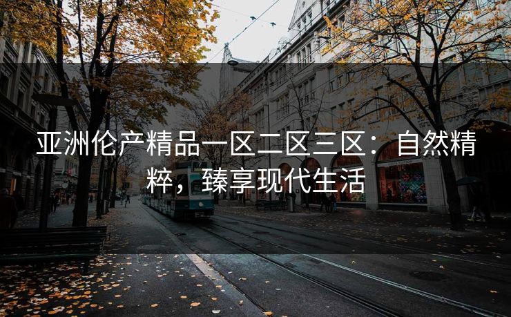 亚洲伦产精品一区二区三区：自然精粹，臻享现代生活