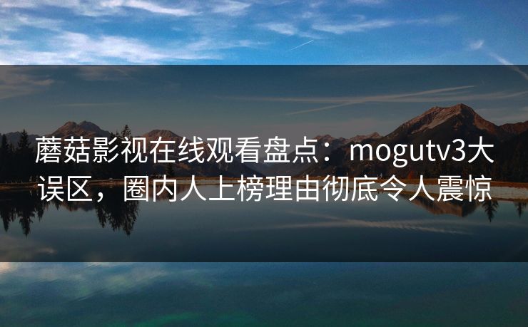 蘑菇影视在线观看盘点：mogutv3大误区，圈内人上榜理由彻底令人震惊