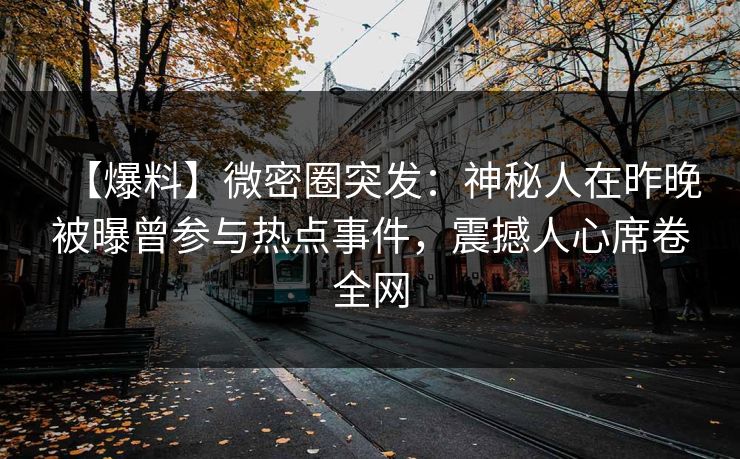 【爆料】微密圈突发：神秘人在昨晚被曝曾参与热点事件，震撼人心席卷全网