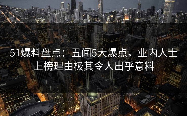 51爆料盘点：丑闻5大爆点，业内人士上榜理由极其令人出乎意料