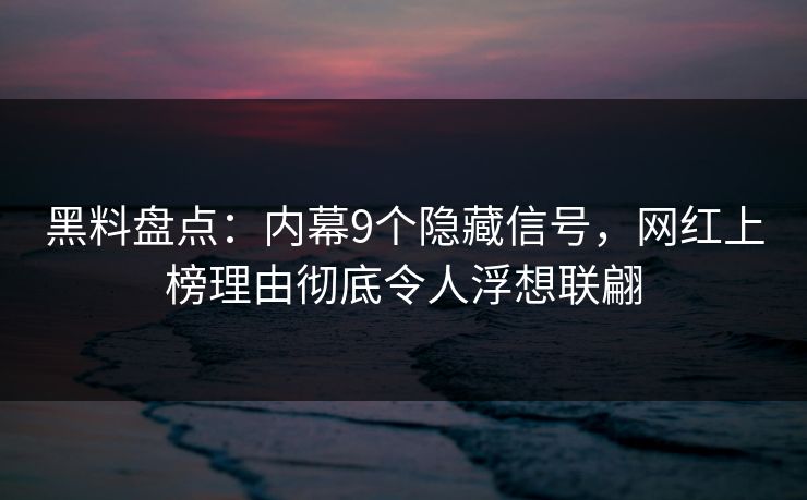 黑料盘点：内幕9个隐藏信号，网红上榜理由彻底令人浮想联翩