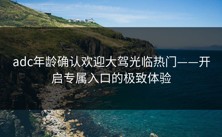 adc年龄确认欢迎大驾光临热门——开启专属入口的极致体验