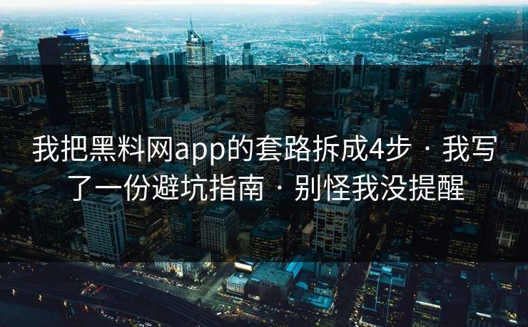 我把黑料网app的套路拆成4步 · 我写了一份避坑指南 · 别怪我没提醒