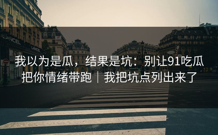 我以为是瓜，结果是坑：别让91吃瓜把你情绪带跑｜我把坑点列出来了