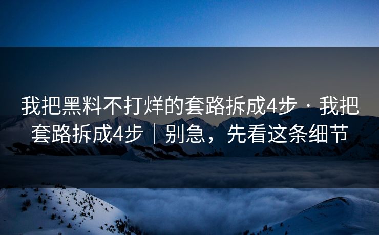 我把黑料不打烊的套路拆成4步 · 我把套路拆成4步｜别急，先看这条细节
