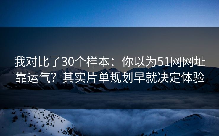 我对比了30个样本：你以为51网网址靠运气？其实片单规划早就决定体验