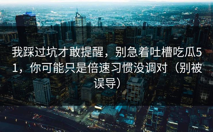 我踩过坑才敢提醒,别急着吐槽吃瓜51,你可能只是倍速习惯没调对(别被误导) 我踩过坑才敢提醒,别急着吐槽吃瓜51,你可能只是倍速习惯没调对(别被误导)