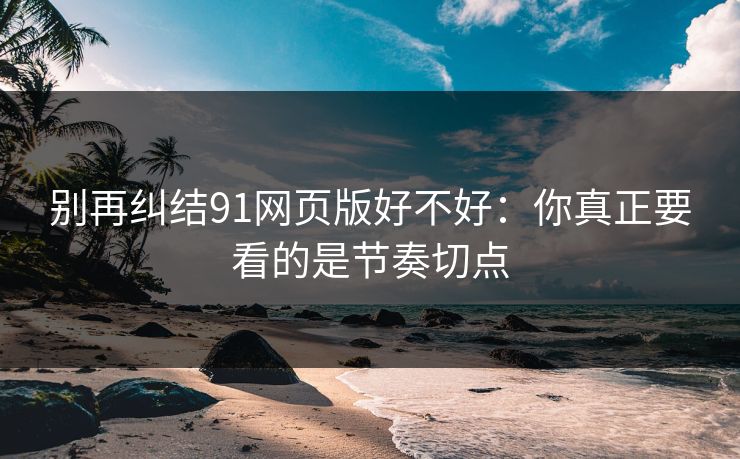 别再纠结91网页版好不好：你真正要看的是节奏切点