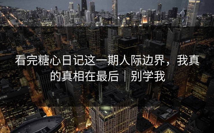 看完糖心日记这一期人际边界,我真的真相在最后|别学我 看完糖心日记这一期人际边界,我真的真相在最后|别学我