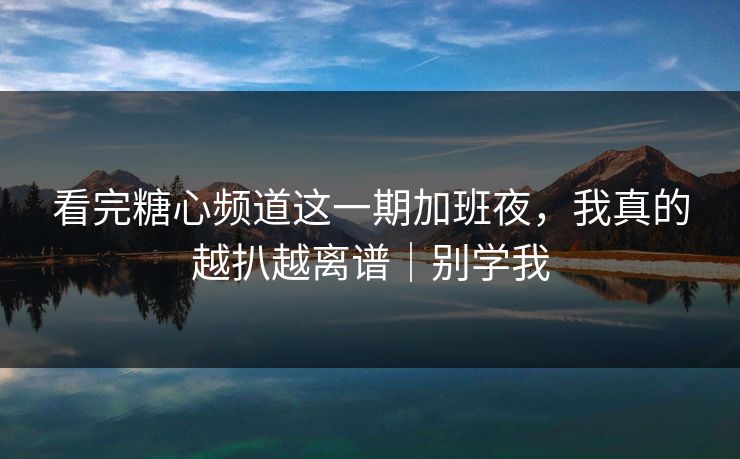 看完糖心频道这一期加班夜,我真的越扒越离谱|别学我 看完糖心频道这一期加班夜,我真的越扒越离谱|别学我