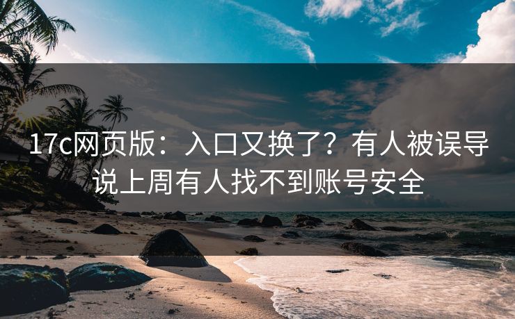17c网页版:入口又换了?有人被误导说上周有人找不到账号安全 17c网页版:入口又换了?有人被误导说上周有人找不到账号安全