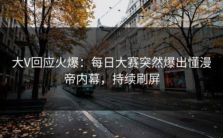 大V回应火爆:每日大赛突然爆出懂漫帝内幕,持续刷屏 大V回应火爆:每日大赛突然爆出懂漫帝内幕,持续刷屏