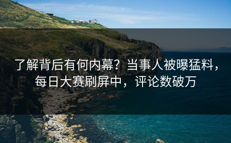 了解背后有何内幕？当事人被曝猛料，每日大赛刷屏中，评论数破万