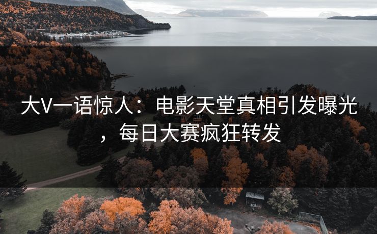 大V一语惊人：电影天堂真相引发曝光，每日大赛疯狂转发