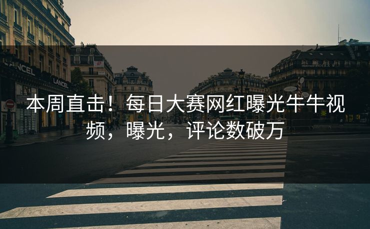本周直击！每日大赛网红曝光牛牛视频，曝光，评论数破万