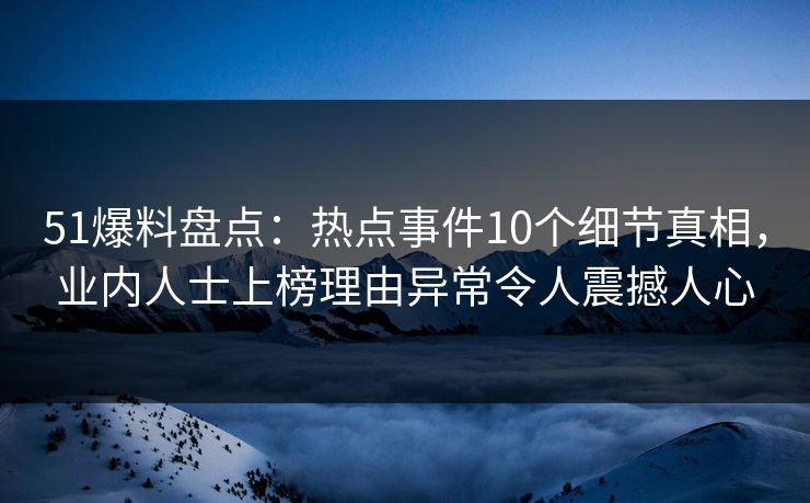 51爆料盘点:热点事件10个细节真相,业内人士上榜理由异常令人震撼人心 51爆料盘点:热点事件10个细节真相,业内人士上榜理由异常令人震撼人心