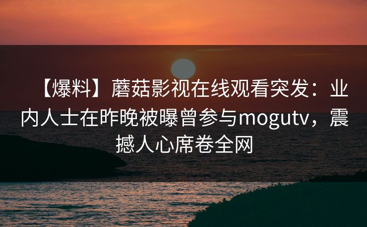 【爆料】蘑菇影视在线观看突发:业内人士在昨晚被曝曾参与mogutv,震撼人心席卷全网 【爆料】蘑菇影视在线观看突发:业内人士在昨晚被曝曾参与mogutv,震撼人心席卷全网