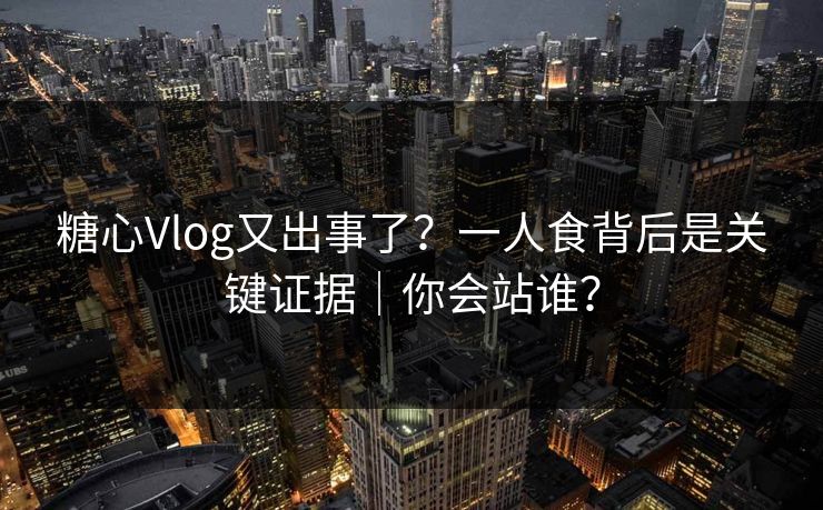 糖心Vlog又出事了？一人食背后是关键证据｜你会站谁？