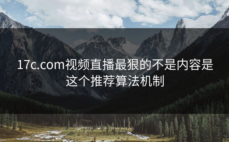 17c.com视频直播最狠的不是内容是这个推荐算法机制 17c.com视频直播最狠的不是内容是这个推荐算法机制