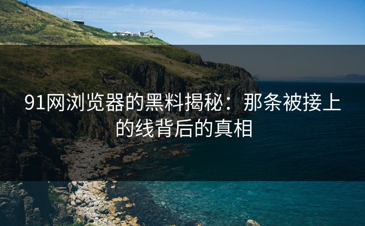 91网浏览器的黑料揭秘：那条被接上的线背后的真相