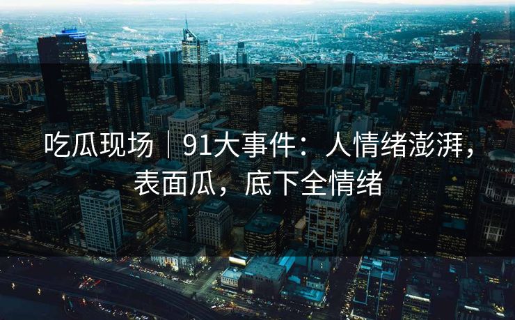 吃瓜现场｜91大事件：人情绪澎湃，表面瓜，底下全情绪